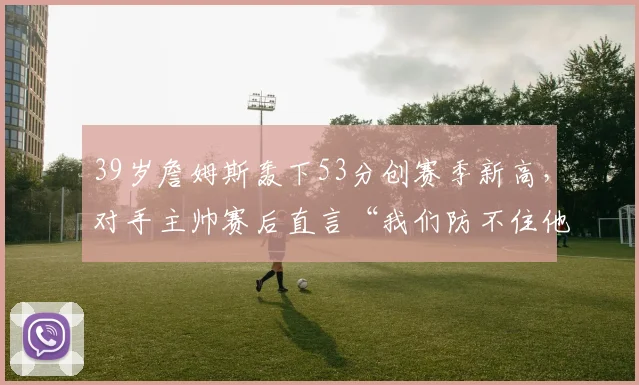 今年会官网入口 - 39岁詹姆斯轰下53分创赛季新高，对手主帅赛后直言“我们防不住他”