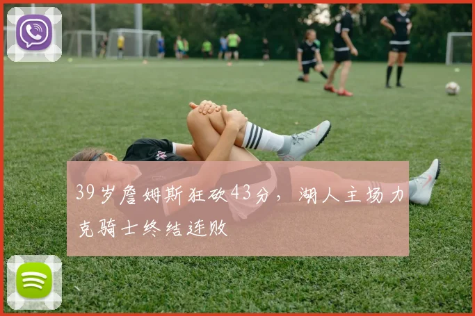 今年会官网入口 - 39岁詹姆斯狂砍43分，湖人主场力克骑士终结连败