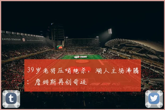 今年会官网入口 - 39岁老将压哨绝杀，湖人主场沸腾：詹姆斯再创奇迹
